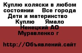 Куплю коляски,в любом состоянии. - Все города Дети и материнство » Куплю   . Ямало-Ненецкий АО,Муравленко г.